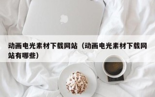 黔东南动画电光素材下载网站（动画电光素材下载网站有哪些）