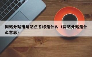 黔东南网站分站搭建站点名称是什么（网站分站是什么意思）
