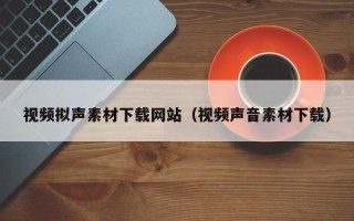 黔东南视频拟声素材下载网站（视频声音素材下载）