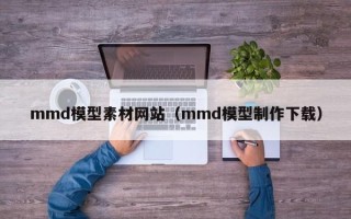 黔东南mmd模型素材网站（mmd模型制作下载）