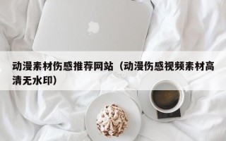 黔东南动漫素材伤感推荐网站（动漫伤感视频素材高清无水印）