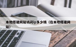 黔东南本地搭建网站访问ip多少钱（在本地搭建网站）