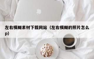 黔东南左右模糊素材下载网站（左右模糊的照片怎么p）