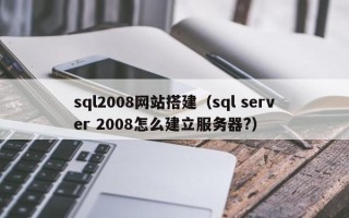 黔东南sql2008网站搭建（sql server 2008怎么建立服务器?）