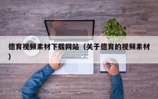 黔东南德育视频素材下载网站（关于德育的视频素材）