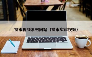 黔东南换水视频素材网站（换水实验视频）