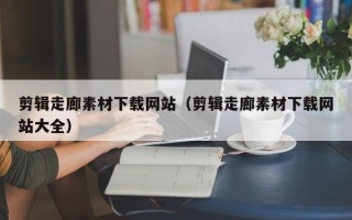 黔东南剪辑走廊素材下载网站（剪辑走廊素材下载网站大全）