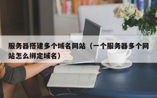 黔东南服务器搭建多个域名网站（一个服务器多个网站怎么绑定域名）