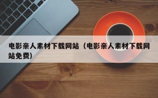黔东南电影亲人素材下载网站（电影亲人素材下载网站免费）