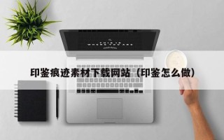 黔东南印鉴痕迹素材下载网站（印鉴怎么做）
