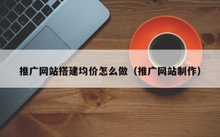 黔东南推广网站搭建均价怎么做（推广网站制作）