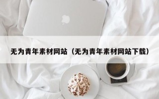 黔东南无为青年素材网站（无为青年素材网站下载）