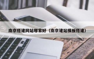 黔东南南京搭建网站哪家好（南京建站模板搭建）