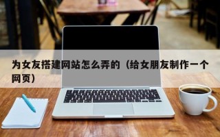 黔东南为女友搭建网站怎么弄的（给女朋友制作一个网页）