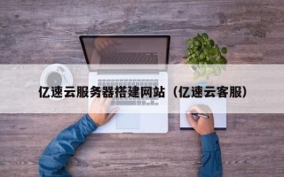 黔东南亿速云服务器搭建网站（亿速云客服）