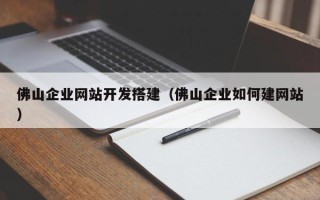 黔东南佛山企业网站开发搭建（佛山企业如何建网站）