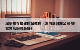 黔东南深圳推荐搭建网站教程（深圳建网站公司 哪家售后服务最好）