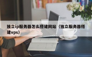 黔东南独立ip服务器怎么搭建网站（独立服务器搭建vps）