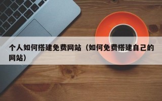 黔东南个人如何搭建免费网站（如何免费搭建自己的网站）