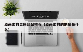 黔东南原画素材灵感网站推荐（原画素材的地址是什么）