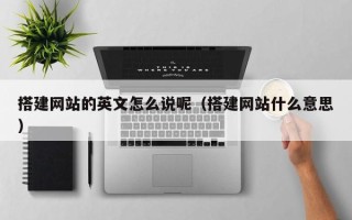 黔东南搭建网站的英文怎么说呢（搭建网站什么意思）