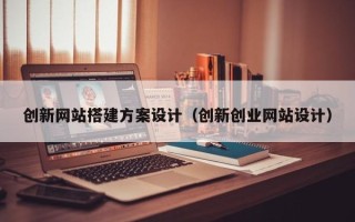 黔东南创新网站搭建方案设计（创新创业网站设计）
